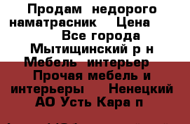 Продам  недорого наматрасник  › Цена ­ 6 500 - Все города, Мытищинский р-н Мебель, интерьер » Прочая мебель и интерьеры   . Ненецкий АО,Усть-Кара п.